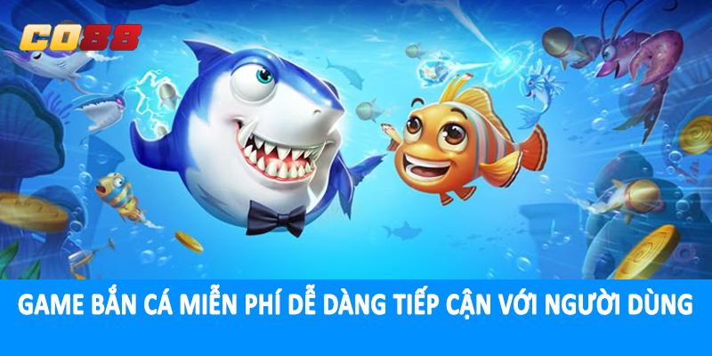 Game bắn cá miễn phí dễ dàng tiếp cận với người dùng
